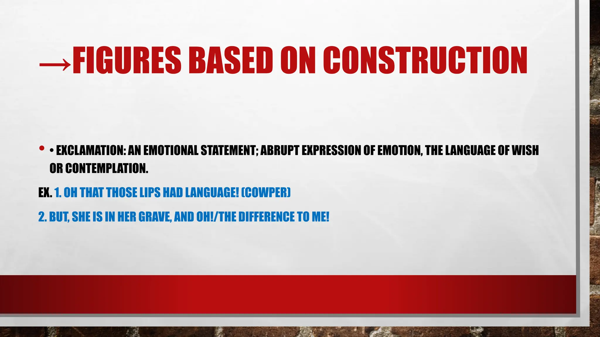 →FIGURES BASED ON CONSTRUCTION
• • EXCLAMATION: AN EMOTIONAL STATEMENT; ABRUPT EXPRESSION OF EMOTION, THE LANGUAGE OF WISH
OR CONTEMPLATION.
EX. 1. OH THAT THOSE LIPS HAD LANGUAGE! (COWPER)
2. BUT, SHE IS IN HER GRAVE, AND OH!/THE DIFFERENCE TO ME!
 