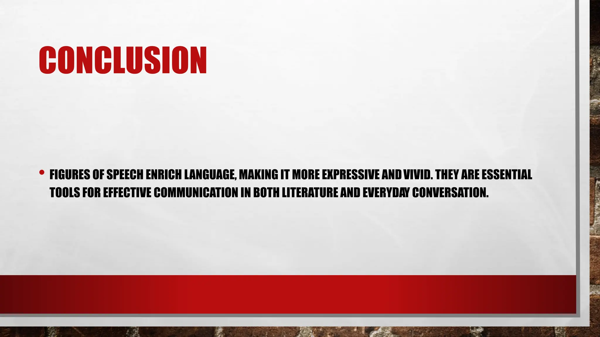 CONCLUSION
• FIGURES OF SPEECH ENRICH LANGUAGE, MAKING IT MORE EXPRESSIVE ANDVIVID. THEY ARE ESSENTIAL
TOOLS FOR EFFECTIVE COMMUNICATION IN BOTH LITERATURE AND EVERYDAY CONVERSATION.
 