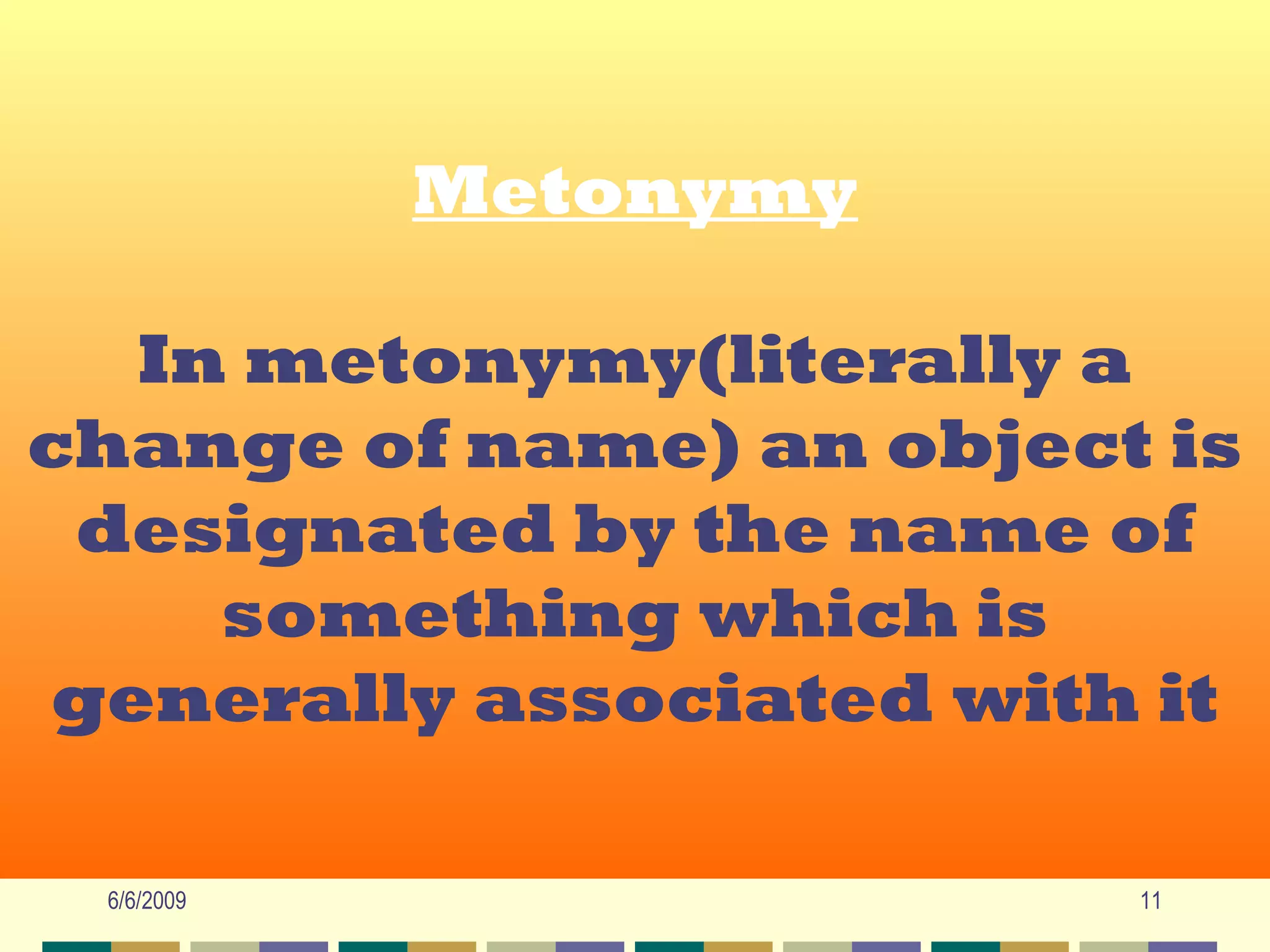 Metonymy
             Metonymy

  In metonymy(literally a
   In metonymy(literally a
change of name) an object is
change of name) an object is
 designated by the name of
 designated by the name of
     something which is
     something which is
generally associated with it
 generally associated with it

  6/6/2009                11
 
