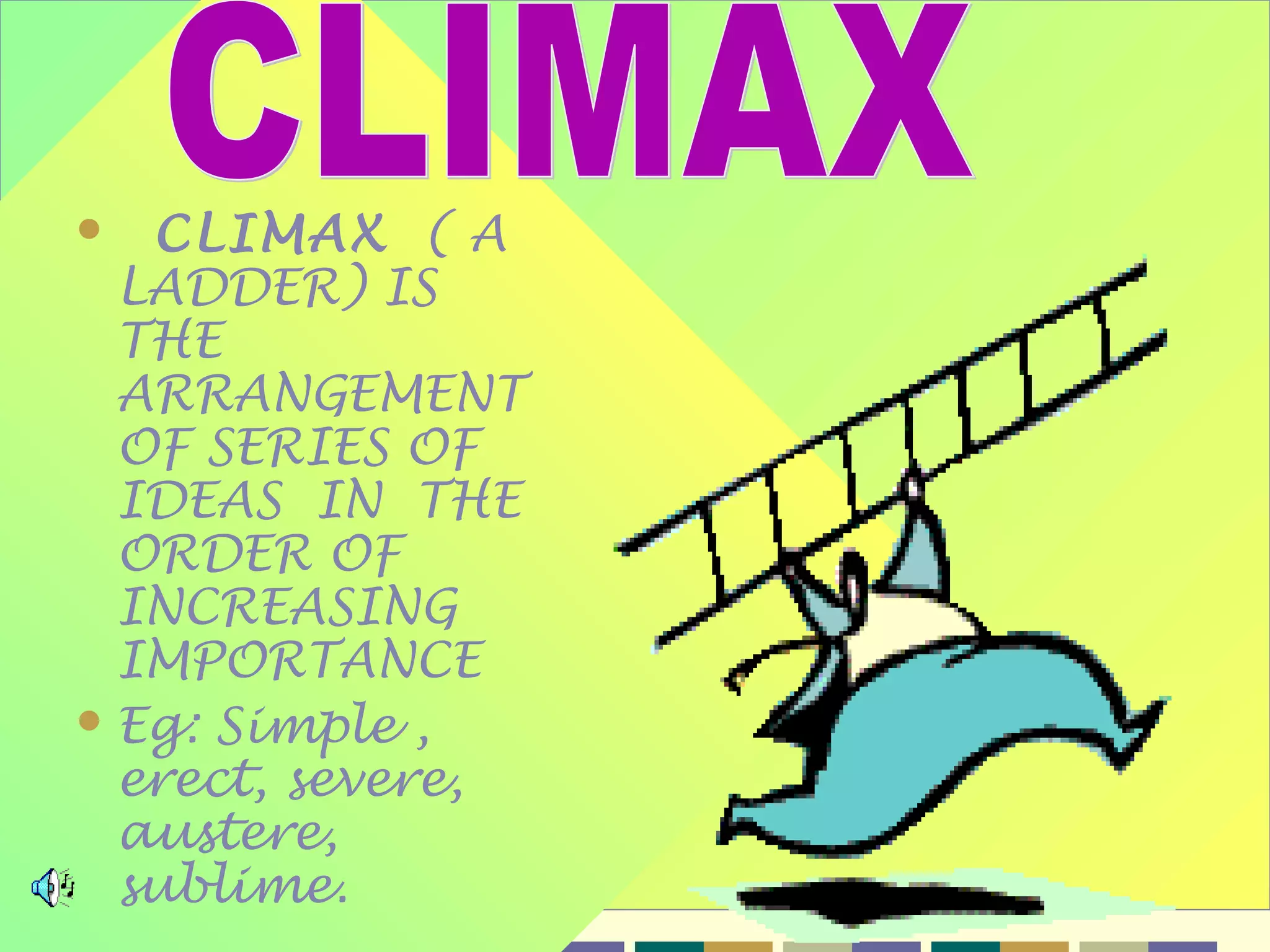      CLIMAX ( A
  LADDER) IS
  THE
  ARRANGEMENT
  OF SERIES OF
  IDEAS IN THE
  ORDER OF
  INCREASING
  IMPORTANCE
 Eg: Simple ,
  erect, severe,
  austere,
  sublime.
 6/6/2009          12
 