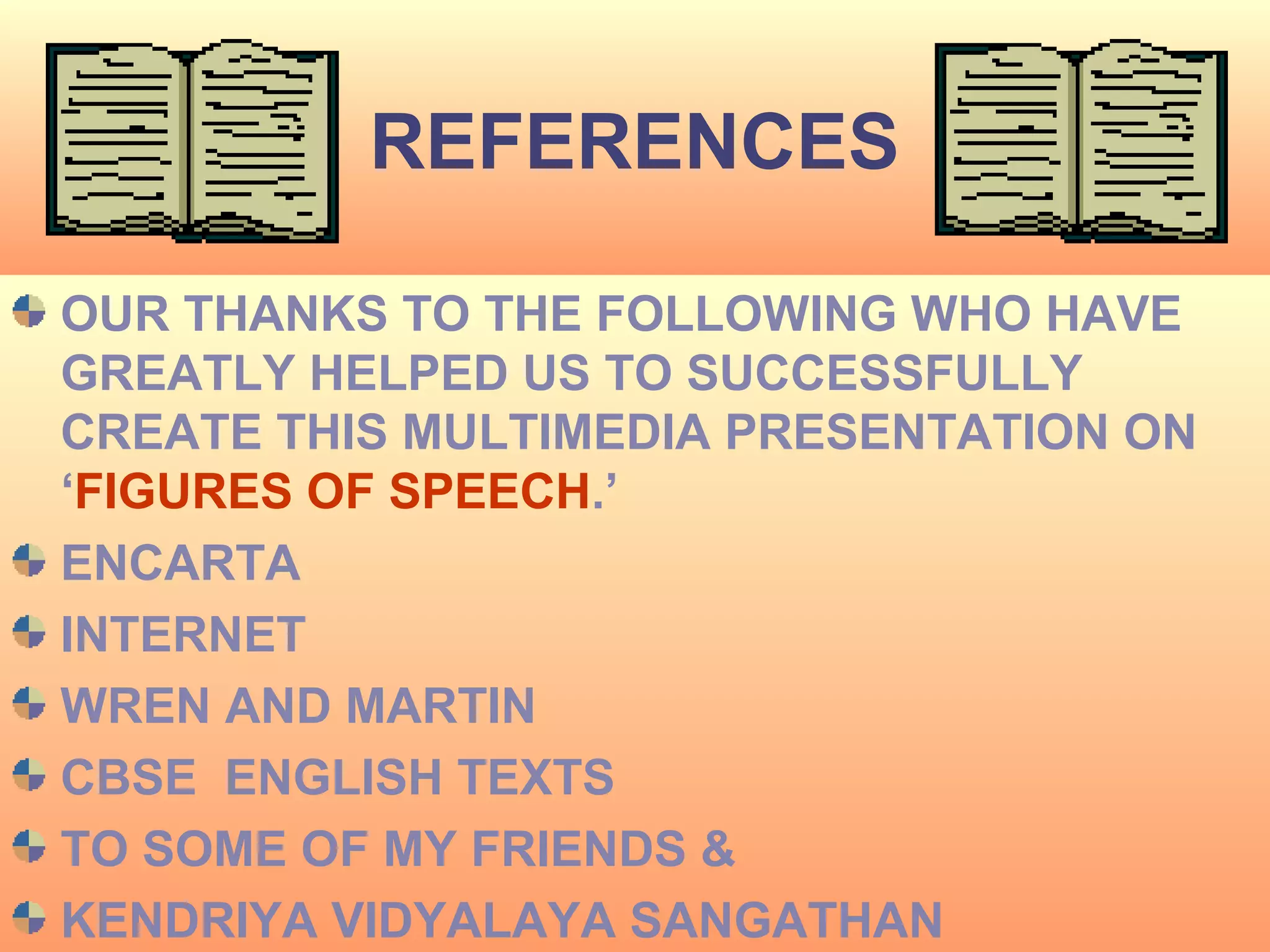 REFERENCES

OUR THANKS TO THE FOLLOWING WHO HAVE
GREATLY HELPED US TO SUCCESSFULLY
CREATE THIS MULTIMEDIA PRESENTATION ON
‘FIGURES OF SPEECH.’
ENCARTA
INTERNET
WREN AND MARTIN
CBSE ENGLISH TEXTS
TO SOME OF MY FRIENDS &
  6/6/2009                          21
KENDRIYA VIDYALAYA SANGATHAN
 