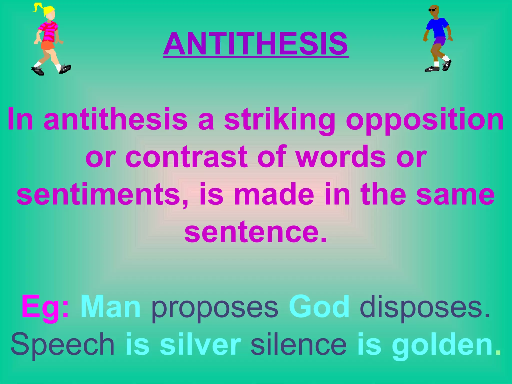 ANTITHESIS

In antithesis a striking opposition
      or contrast of words or
 sentiments, is made in the same
             sentence.

 Eg: Man proposes God disposes.
Speech is silver silence is golden.
  6/6/2009                      9
 