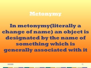 Metonymy
             Metonymy

  In metonymy(literally a
   In metonymy(literally a
change of name) an object is
change of name) an object is
 designated by the name of
 designated by the name of
     something which is
     something which is
generally associated with it
 generally associated with it

  6/6/2009                11
 