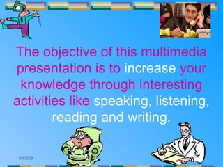 The objective of this multimedia
presentation is to increase your
 knowledge through interesting
activities like speaking, listening,
        reading and writing.

 6/6/2009                         2
 