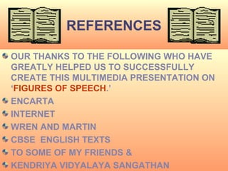 REFERENCES

OUR THANKS TO THE FOLLOWING WHO HAVE
GREATLY HELPED US TO SUCCESSFULLY
CREATE THIS MULTIMEDIA PRESENTATION ON
‘FIGURES OF SPEECH.’
ENCARTA
INTERNET
WREN AND MARTIN
CBSE ENGLISH TEXTS
TO SOME OF MY FRIENDS &
  6/6/2009                          21
KENDRIYA VIDYALAYA SANGATHAN
 
