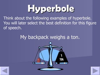 Hyperbole Think about the following examples of hyperbole.  You will later select the best definition for this figure of speech. My backpack weighs a ton. 