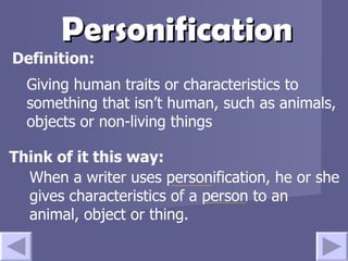 Personification Giving human traits or characteristics   to something that isn’t human, such as animals, objects or non-living things Think of it this way: Definition: When a writer uses personification, he or she gives characteristics of a person to an animal, object or thing. 
