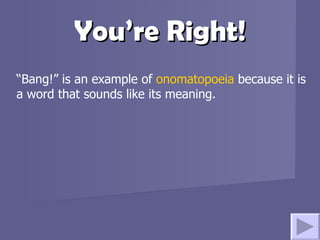 You’re Right! “ Bang!” is an example of  onomatopoeia  because it is a word that sounds like its meaning. 