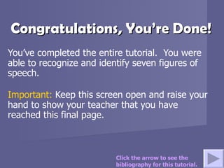 Congratulations, You’re Done! You’ve completed the entire tutorial.  You were able to recognize and identify seven figures of speech. Important:  Keep this screen open and raise your hand to show your teacher that you have reached this final page.  Click the arrow to see the bibliography for this tutorial. 