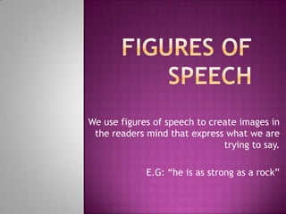 We use figures of speech to create images in
 the readers mind that express what we are
                               trying to say.

             E.G: “he is as strong as a rock”
 