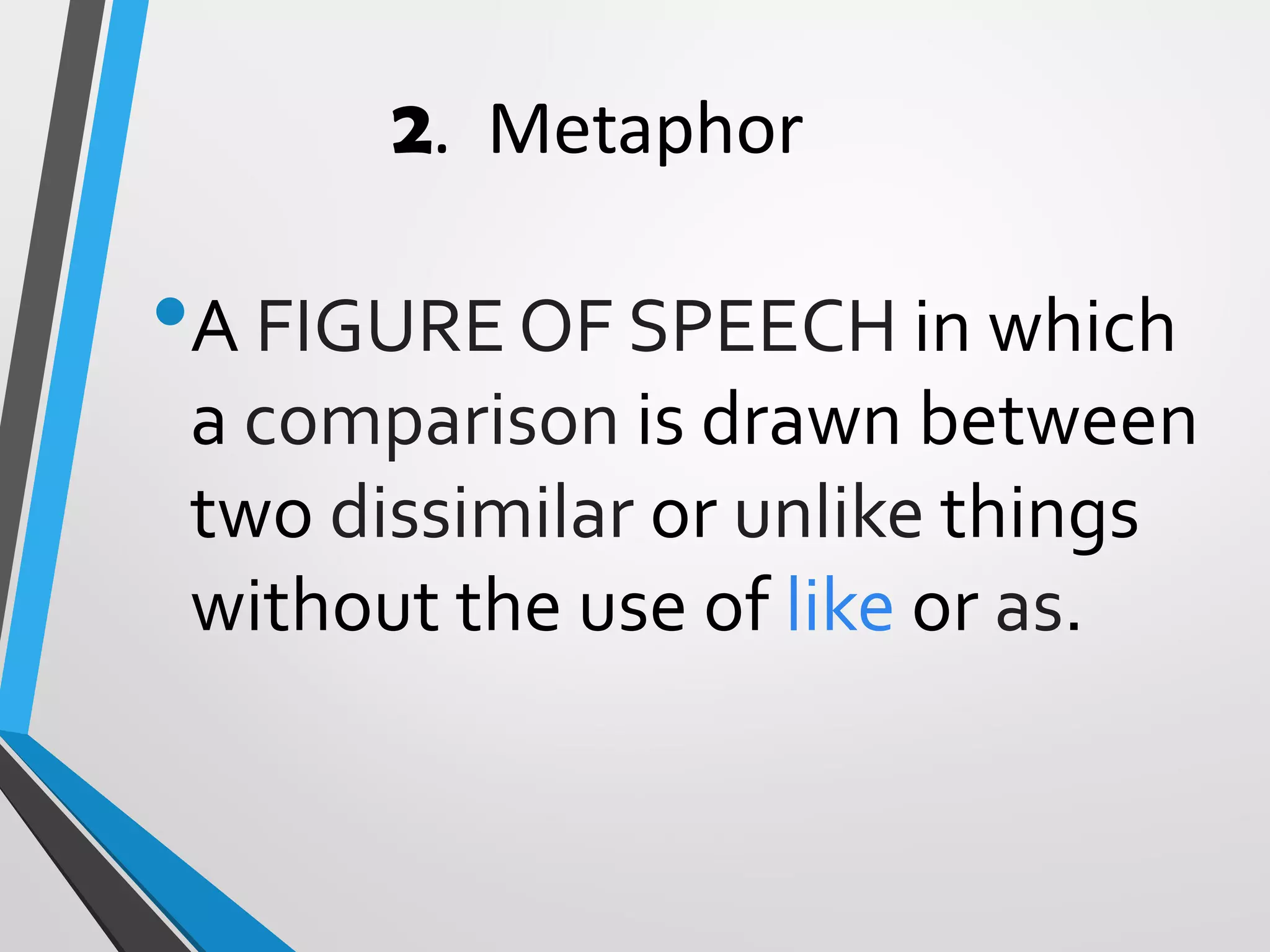 2. Metaphor
•A FIGURE OF SPEECH in which
a comparison is drawn between
two dissimilar or unlike things
without the use of like or as.
 