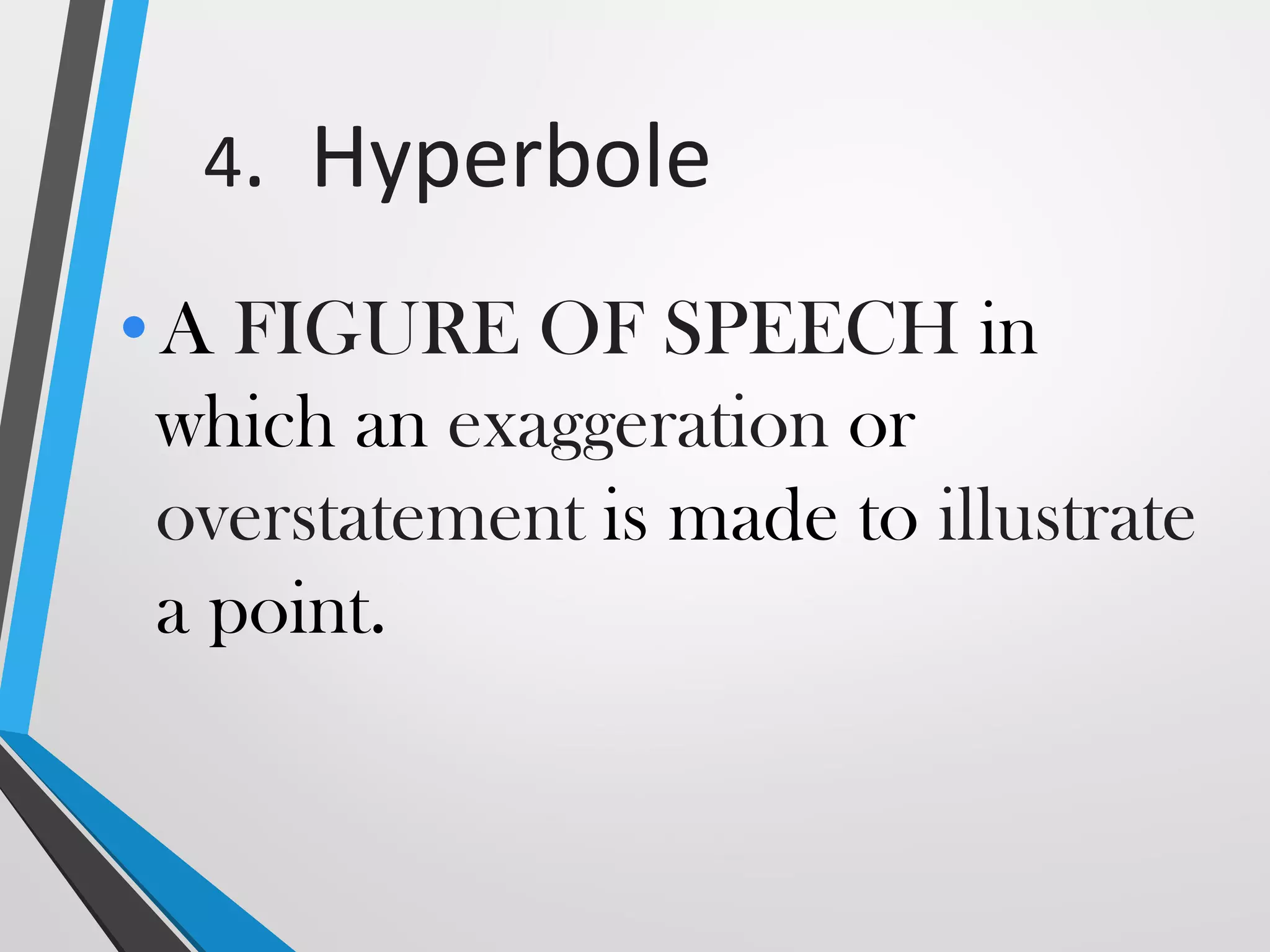 4. Hyperbole
•A FIGURE OF SPEECH in
which an exaggeration or
overstatement is made to illustrate
a point.
 