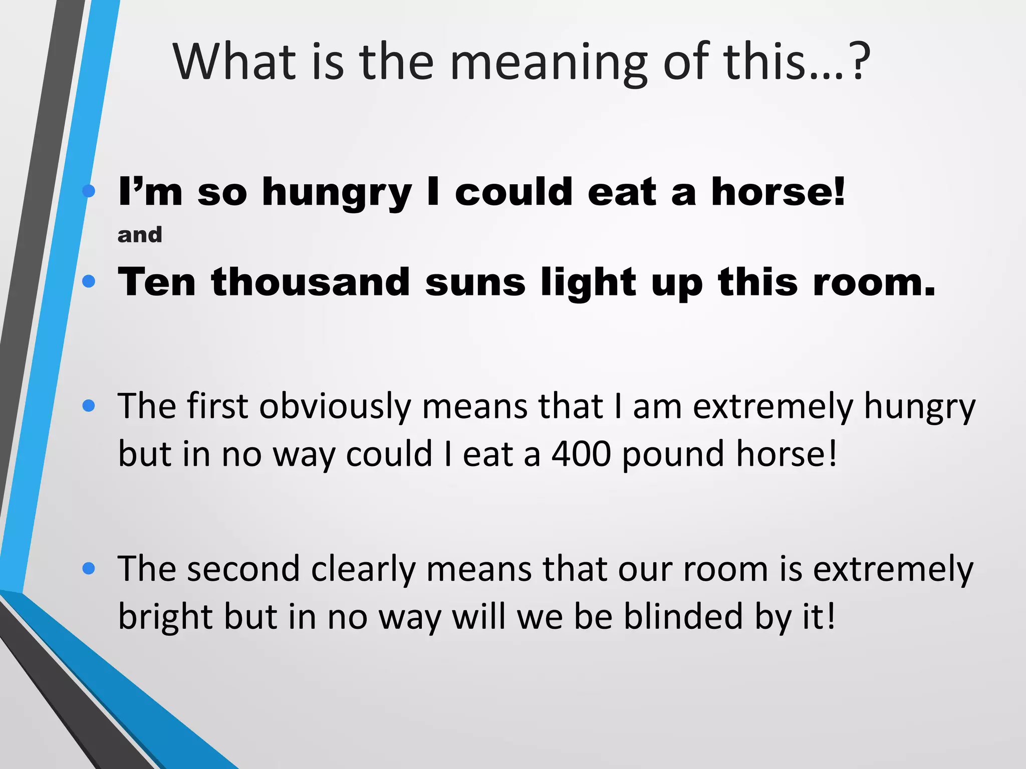 What is the meaning of this…?
• I’m so hungry I could eat a horse!
and
• Ten thousand suns light up this room.
• The first obviously means that I am extremely hungry
but in no way could I eat a 400 pound horse!
• The second clearly means that our room is extremely
bright but in no way will we be blinded by it!
 