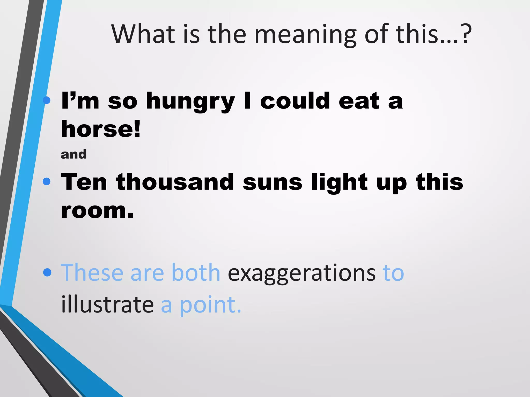 What is the meaning of this…?
• I’m so hungry I could eat a
horse!
and
• Ten thousand suns light up this
room.
• These are both exaggerations to
illustrate a point.
 