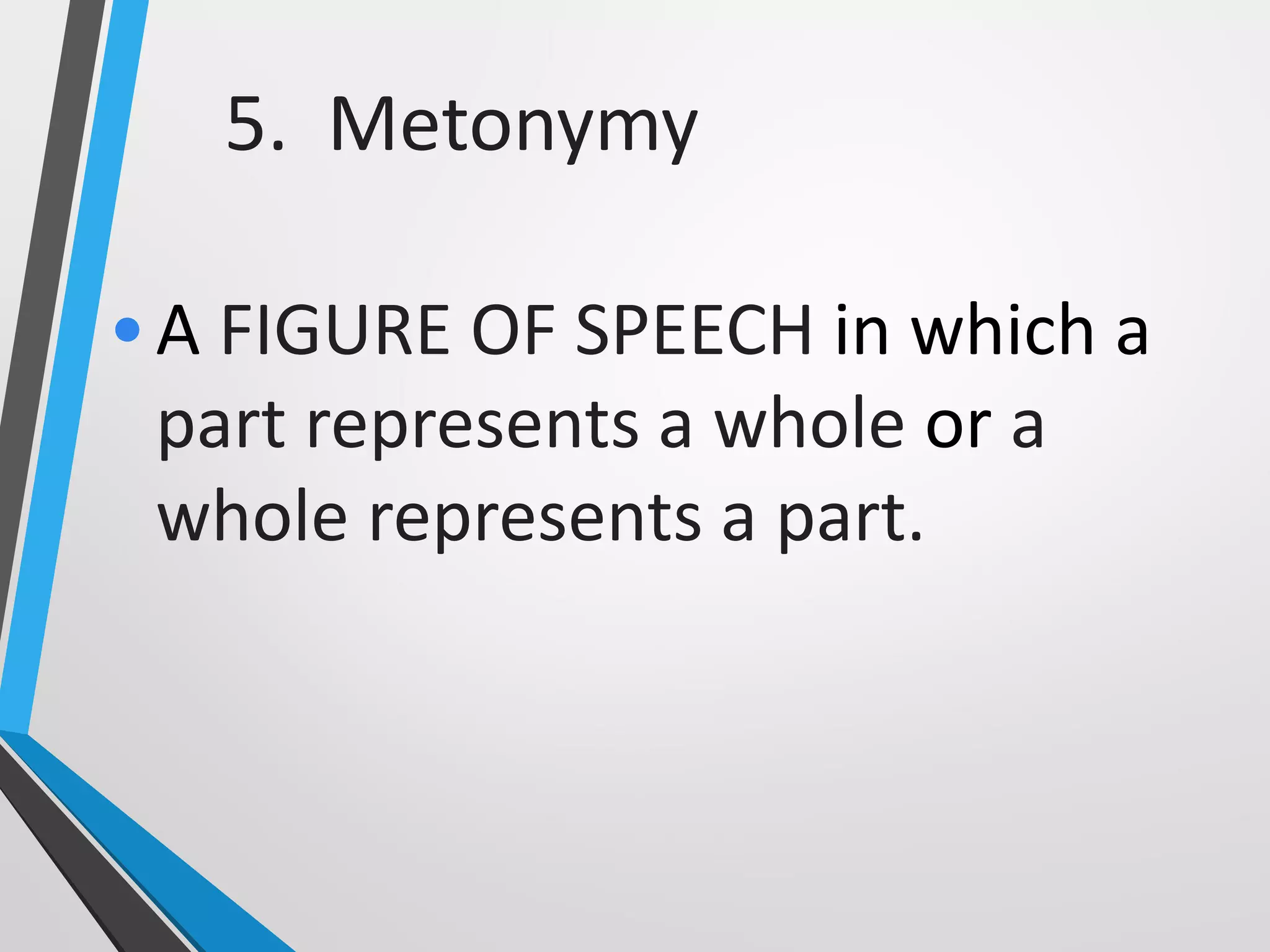 5. Metonymy
•A FIGURE OF SPEECH in which a
part represents a whole or a
whole represents a part.
 
