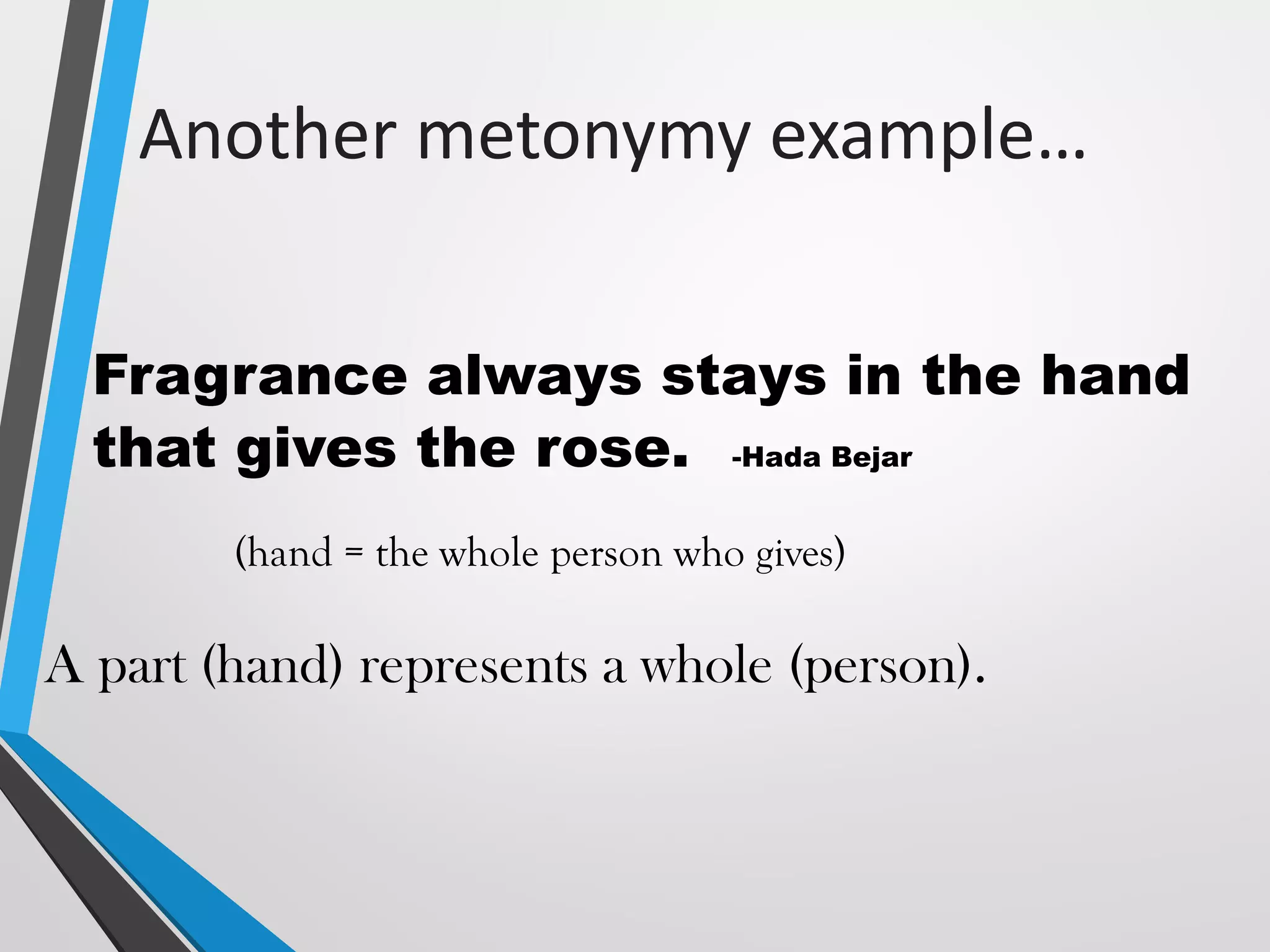 Another metonymy example…
Fragrance always stays in the hand
that gives the rose. -Hada Bejar
(hand = the whole person who gives)
A part (hand) represents a whole (person).
 