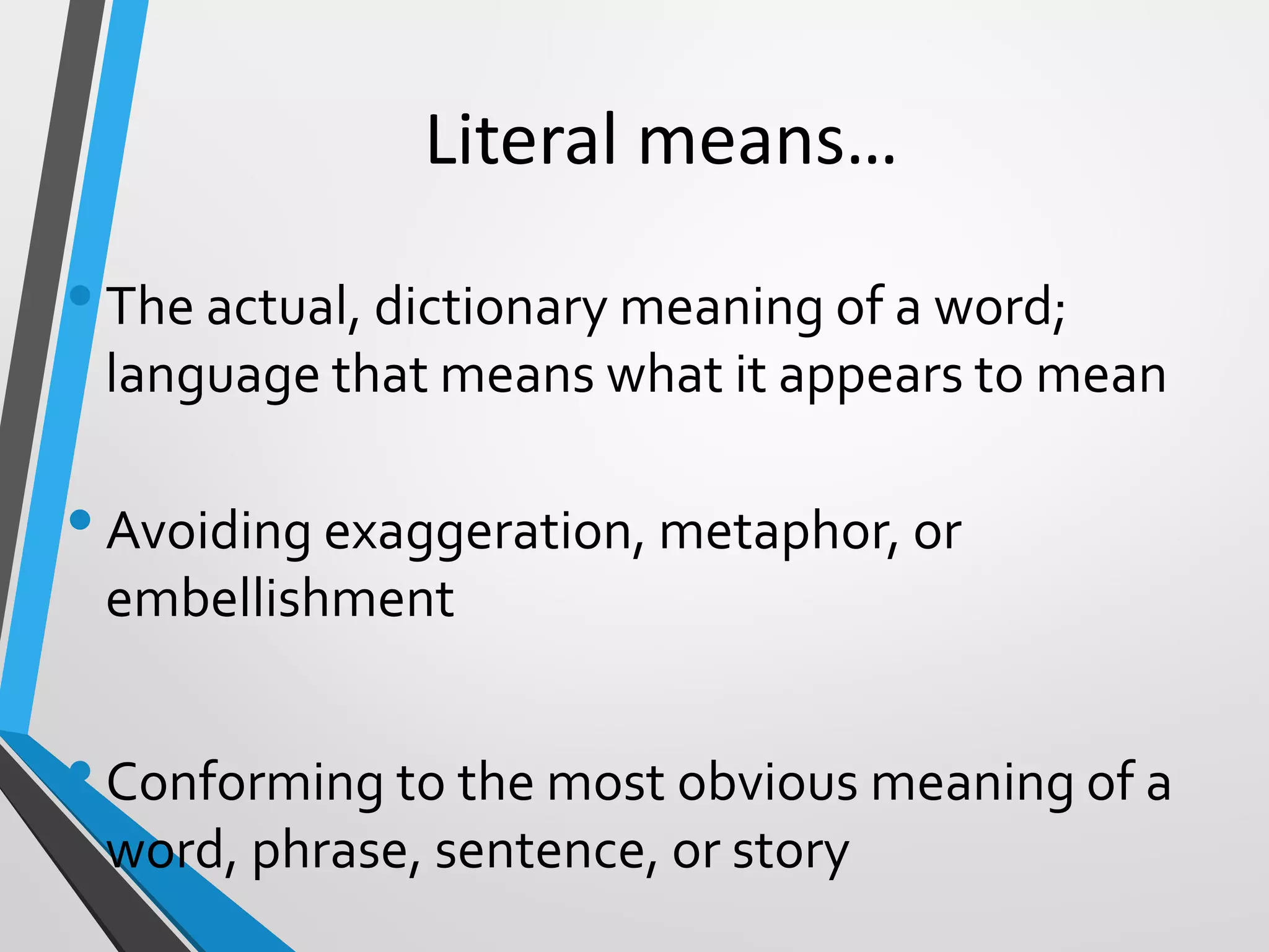 Literal means…
•The actual, dictionary meaning of a word;
language that means what it appears to mean
•Avoiding exaggeration, metaphor, or
embellishment
•Conforming to the most obvious meaning of a
word, phrase, sentence, or story
 