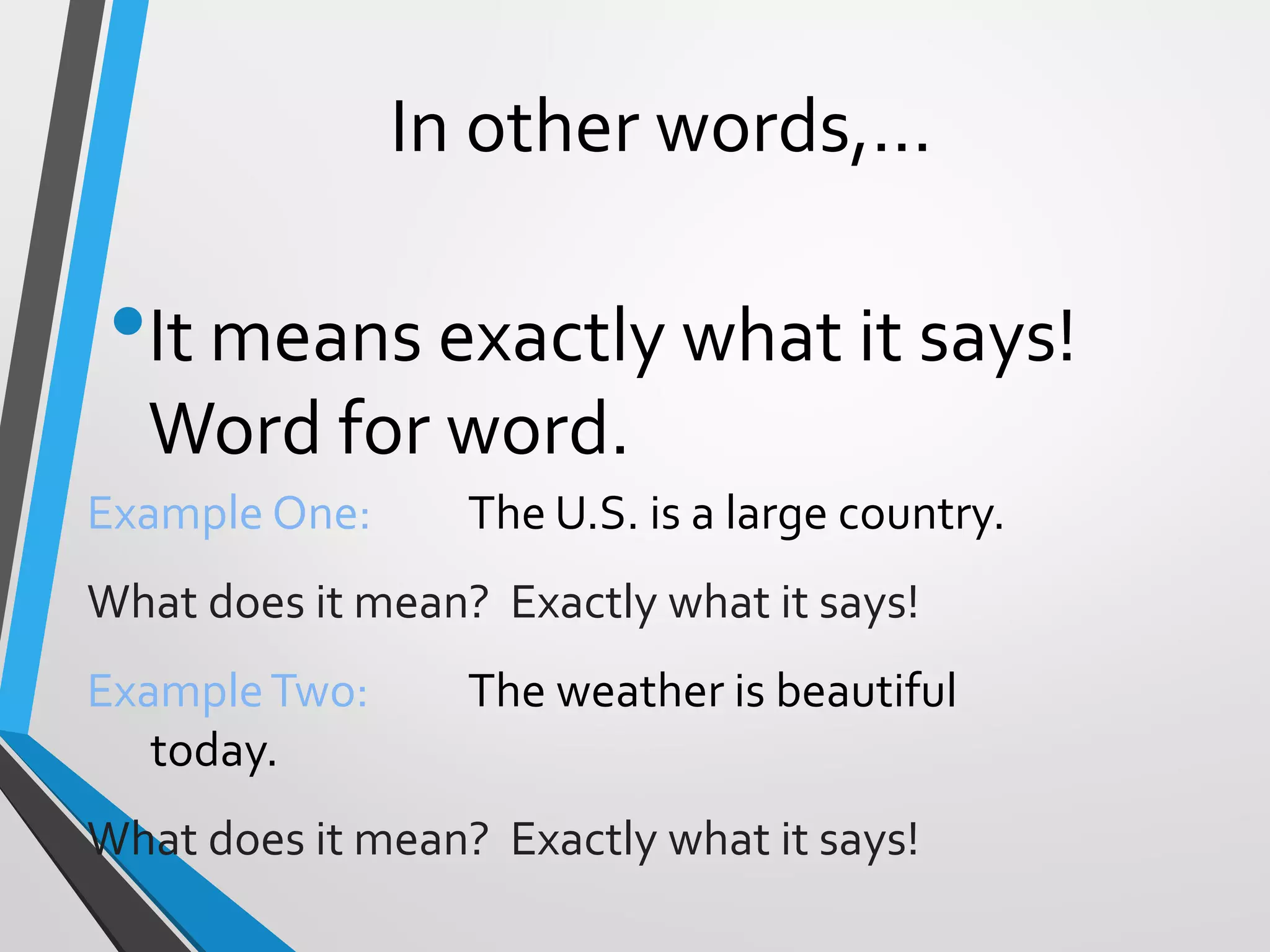 In other words,…
•It means exactly what it says!
Word for word.
Example One: The U.S. is a large country.
What does it mean? Exactly what it says!
ExampleTwo: The weather is beautiful
today.
What does it mean? Exactly what it says!
 