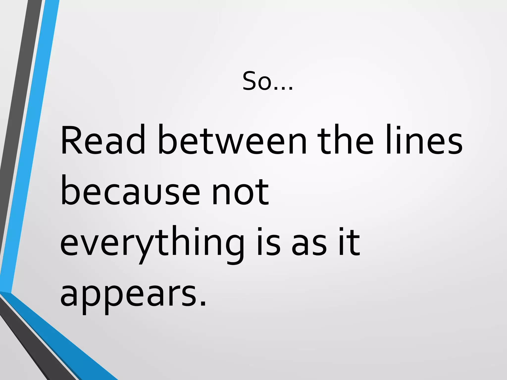 So…
Read between the lines
because not
everything is as it
appears.
 