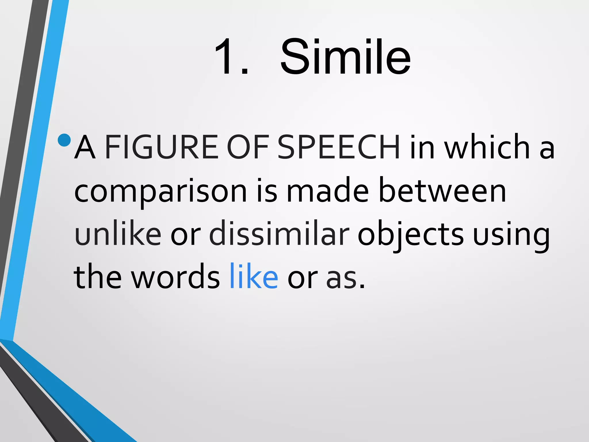1. Simile
•A FIGURE OF SPEECH in which a
comparison is made between
unlike or dissimilar objects using
the words like or as.
 