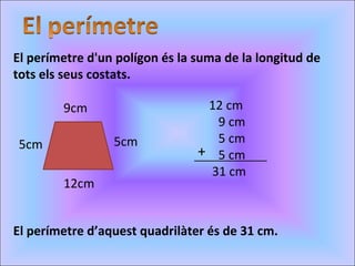 El perímetre d'un polígon és la suma de la longitud de tots els seus costats. 5cm 9cm 12cm 5cm 12 cm 9 cm 5 cm 5 cm 31 cm + El perímetre d’aquest quadrilàter és de 31 cm. 