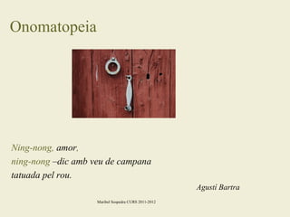 Onomatopeia

Ning-nong, amor,
ning-nong –dic amb veu de campana
tatuada pel rou.
Agustí Bartra
Maribel Sospedra CURS 2011-2012

 