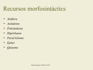 Recursos morfosintàctics
• Anàfora
• Asíndeton
• Polisíndeton
• Hipèrbaton
• Paral·lelisme
• Epítet
• Quiasme

Maribel Sospedra CURS 2011-2012

 