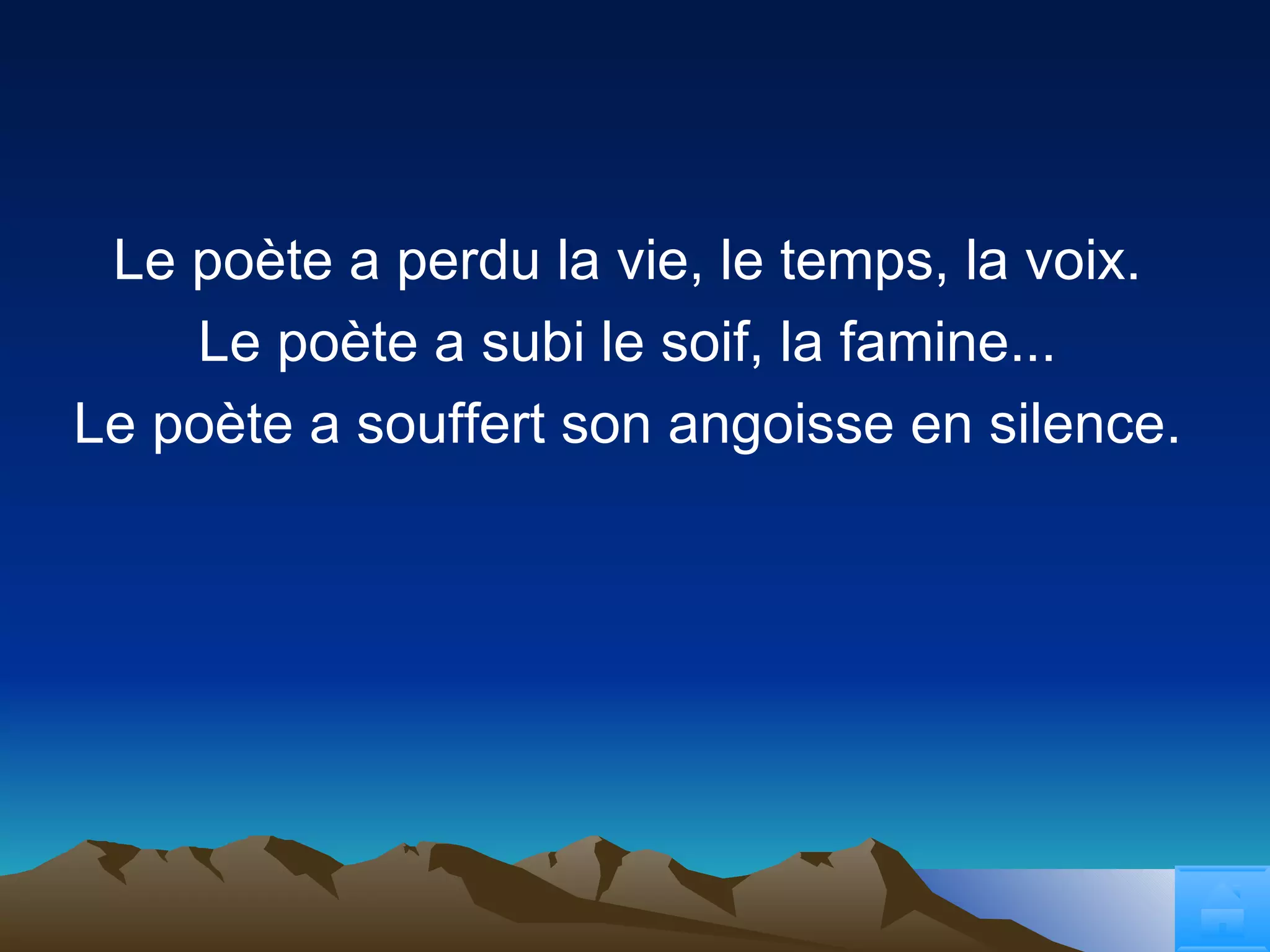Le poète a perdu la vie, le temps, la voix. Le poète a subi le soif, la famine... Le poète a souffert son angoisse en silence . 