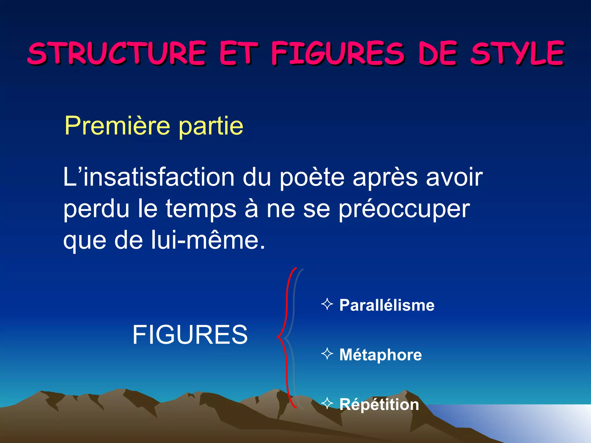 STRUCTURE ET FIGURES DE STYLE Première partie L’insatisfaction du poète après avoir perdu le temps à ne se préoccuper que de lui-même. FIGURES Parallélisme  Métaphore  Répétition  