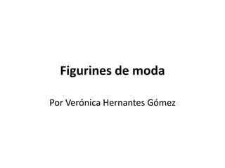 Figurines de moda
Por Verónica Hernantes Gómez
 