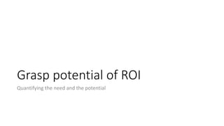 Grasp potential of ROI
Quantifying the need and the potential
 