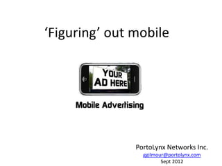 ‘Figuring’ out mobile




               PortoLynx Networks Inc.
                 ggilmour@portolynx.com
                        Sept 2012
 