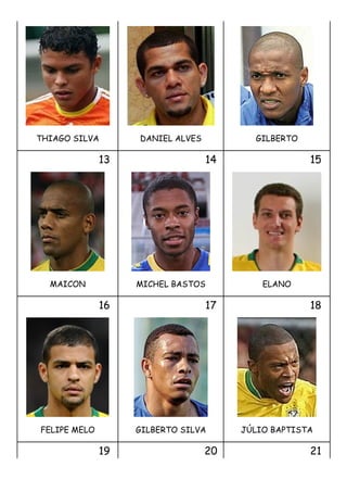 THIAGO SILVA       DANIEL ALVES          GILBERTO

              13                  14                15




  MAICON           MICHEL BASTOS           ELANO

              16                  17                18




FELIPE MELO        GILBERTO SILVA      JÚLIO BAPTISTA

              19                  20                21
 