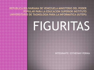 REPUBLICA B0LIVARIANA DE VENEZUELA MINISTERIO DEL PODER POPULAR PARA LA EDUCACION SUPERIOR INSTITUTO UNIVERSITARIO DE TAGNOLOGIA PARA LA INFORMATICA (IUTEPI) FIGURITAS INTEGRANTE: ESTHEFANY PERNIA 