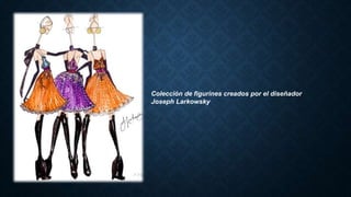 Colección de figurines creados por el diseñador
Joseph Larkowsky
 