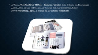 • El libro, FIGURINES de MODA – Técnicas y Estilos, lleva la firma de Anna María
López López, autora entre otros, de nuestro también recomendadísimo
libro Coolhunting Digital, a la caza de las últimas tendencias.
 