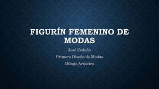 FIGURÍN FEMENINO DE
MODAS
José Cedeño
Primero Diseño de Modas
Dibujo Artístico
 