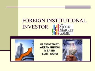 FOREIGN INSTITUTIONAL
INVESTOR


     PRESENTED BY-
     ARPAN GHOSH
       MBA-BM
      Sub:- SAPM
 