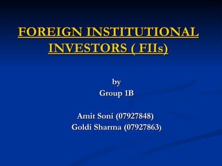 FOREIGN INSTITUTIONAL INVESTORS ( FIIs) by Group 1B Amit Soni (07927848)  Goldi Sharma (07927863 ) 