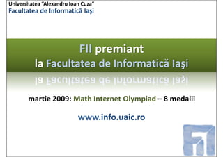 Universitatea “Alexandru Ioan Cuza”
Facultatea de Informatică Iaşi




                            FII premiant
          la Facultatea de Informatică Iaşi

       martie 2009: Math Internet Olympiad – 8 medalii

                            www.info.uaic.ro
 