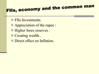 FIIs Investments.  Appreciation of the rupee :  Higher forex reserves . Creating wealth . Direct effect on Inflation . FIIs, economy and the common man  