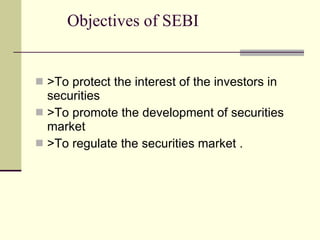Objectives of SEBI >To protect the interest of the investors in securities  >To promote the development of securities market  >To regulate the securities market . 