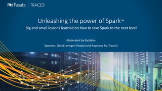 Unleashing the power of Spark™
Big and small lessons learned on how to take Spark to the next level
Moderated by Raj Babu
Speakers: David Levinger (Paxata) and Raymond Fu (Trace3)
 