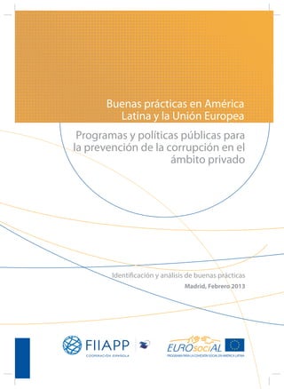 Buenas prácticas en América
        Latina y la Unión Europea
 Programas y políticas públicas para
la prevención de la corrupción en el
                     ámbito privado




        Identificación y análisis de buenas prácticas
                                Madrid, Febrero 2013
 