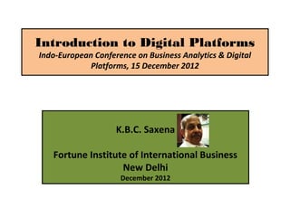 Introduction to Digital Platforms
Indo-European Conference on Business Analytics & Digital
Platforms, 15 December 2012
K.B.C. Saxena
Fortune Institute of International Business
New Delhi
December 2012
 