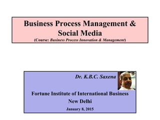 Business Process Management &
Social Media
(Course: Business Process Innovation & Management)
Dr. K.B.C. Saxena
Fortune Institute of International Business
New Delhi
January 8, 2015
 