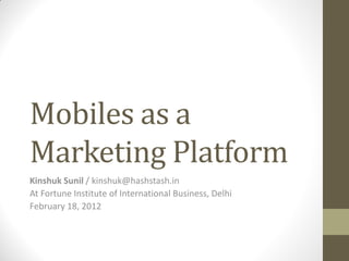 Mobiles as a
Marketing Platform
Kinshuk Sunil / kinshuk@hashstash.in
At Fortune Institute of International Business, Delhi
February 18, 2012
 