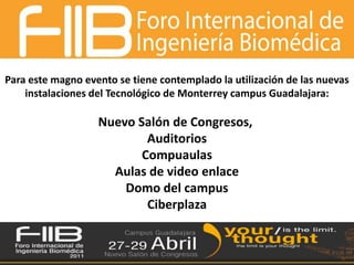 Para este magno evento se tiene contemplado la utilización de las nuevas instalaciones del Tecnológico de Monterrey campus Guadalajara:Nuevo Salón de Congresos,  AuditoriosCompuaulasAulas de video enlaceDomo del campus Ciberplaza