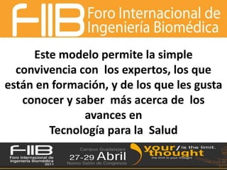 Este modelo permite la simple convivencia con  los expertos, los que están en formación, y de los que les gusta conocer y saber  más acerca de  los avances en Tecnología para la  Salud