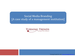 Social Media Branding
[A case study of a management institution]




                              Turning Trends Pvt. Ltd. | www.turningtrends.com |
 